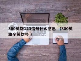 300英雄123信号什么意思 （300英雄全英雄号 ）