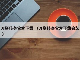 刀塔传奇官方下载 （刀塔传奇官方下载安装 ）
