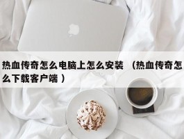 热血传奇怎么电脑上怎么安装 （热血传奇怎么下载客户端 ）