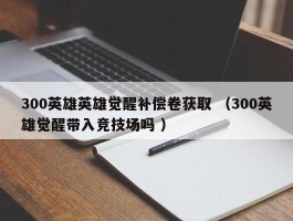 300英雄英雄觉醒补偿卷获取 （300英雄觉醒带入竞技场吗 ）