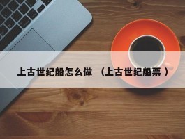 上古世纪船怎么做 （上古世纪船票 ）