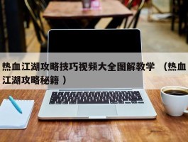 热血江湖攻略技巧视频大全图解教学 （热血江湖攻略秘籍 ）