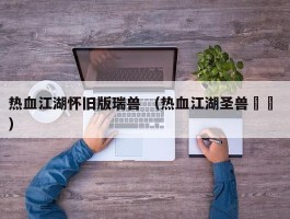 热血江湖怀旧版瑞兽 （热血江湖圣兽猰貐 ）