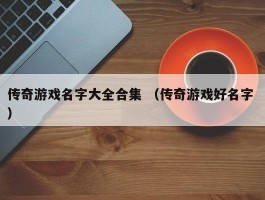 传奇游戏名字大全合集 （传奇游戏好名字 ）