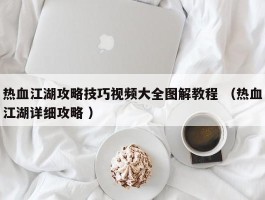 热血江湖攻略技巧视频大全图解教程 （热血江湖详细攻略 ）