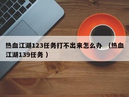 热血江湖123任务打不出来怎么办 （热血江湖139任务 ）