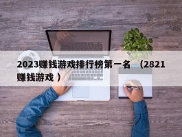 2023赚钱游戏排行榜第一名 （2821赚钱游戏 ）