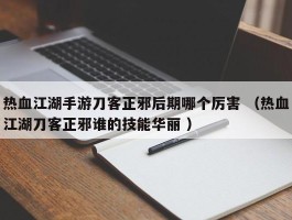 热血江湖手游刀客正邪后期哪个厉害 （热血江湖刀客正邪谁的技能华丽 ）