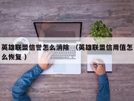 英雄联盟信誉怎么消除 （英雄联盟信用值怎么恢复 ）