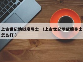 上古世纪地狱魔导士 （上古世纪地狱魔导士怎么打 ）