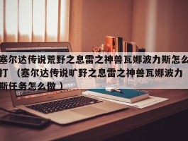 塞尔达传说荒野之息雷之神兽瓦娜波力斯怎么打 （塞尔达传说旷野之息雷之神兽瓦娜波力斯任务怎么做 ）