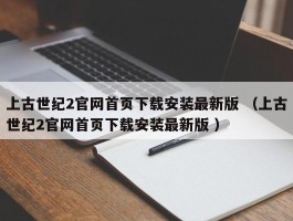 上古世纪2官网首页下载安装最新版 （上古世纪2官网首页下载安装最新版 ）