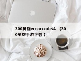 300英雄errorcode:4 （300英雄手游下载 ）