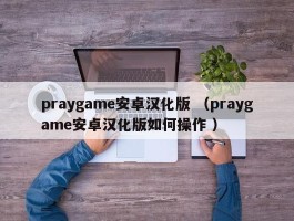 praygame安卓汉化版 （praygame安卓汉化版如何操作 ）