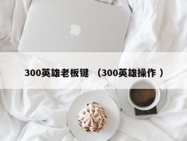 300英雄老板键 （300英雄操作 ）