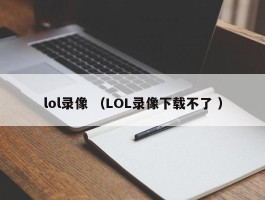 lol录像 （LOL录像下载不了 ）