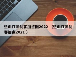 热血江湖剑客加点图2022 （热血江湖剑客加点2021 ）