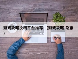 游戏攻略投稿平台推荐 （游戏攻略 杂志 ）