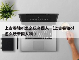 上古卷轴ol怎么玩帝国人 （上古卷轴ol怎么玩帝国人物 ）