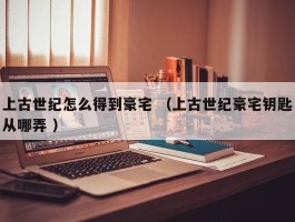 上古世纪怎么得到豪宅 （上古世纪豪宅钥匙从哪弄 ）