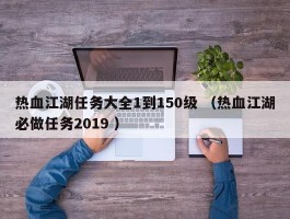 热血江湖任务大全1到150级 （热血江湖必做任务2019 ）