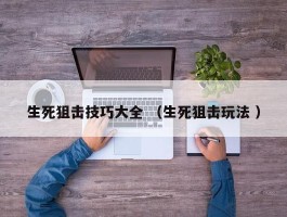 生死狙击技巧大全 （生死狙击玩法 ）