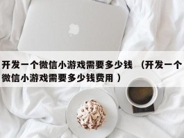 开发一个微信小游戏需要多少钱 （开发一个微信小游戏需要多少钱费用 ）