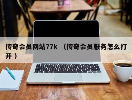 传奇会员网站77k （传奇会员服务怎么打开 ）