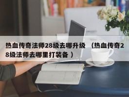 热血传奇法师28级去哪升级 （热血传奇28级法师去哪里打装备 ）