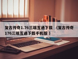 复古传奇1.76三端互通下载 （复古传奇176三端互通下载手机版 ）