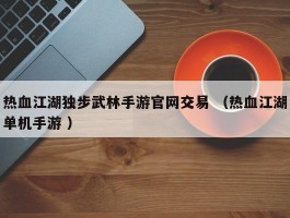 热血江湖独步武林手游官网交易 （热血江湖单机手游 ）