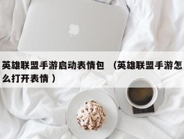 英雄联盟手游启动表情包 （英雄联盟手游怎么打开表情 ）