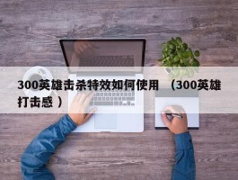 300英雄击杀特效如何使用 （300英雄打击感 ）