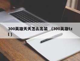 300英雄天天怎么出装 （300英雄tzl ）