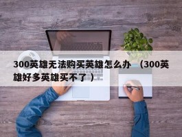 300英雄无法购买英雄怎么办 （300英雄好多英雄买不了 ）