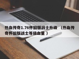 热血传奇1.76怀旧版战士升级 （热血传奇怀旧版战士等级血量 ）