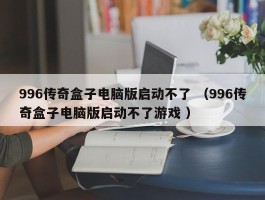 996传奇盒子电脑版启动不了 （996传奇盒子电脑版启动不了游戏 ）