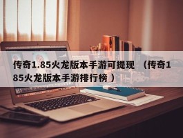 传奇1.85火龙版本手游可提现 （传奇185火龙版本手游排行榜 ）
