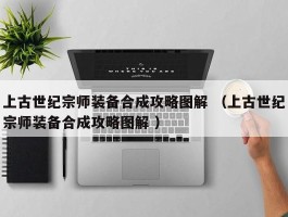 上古世纪宗师装备合成攻略图解 （上古世纪宗师装备合成攻略图解 ）