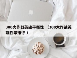 300大作战英雄平衡性 （300大作战英雄胜率排行 ）