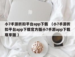 小7手游折扣平台app下载 （小7手游折扣平台app下载官方版小7手游app下载尊享版 ）