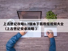 上古世纪攻略1.7版本下载教程视频大全 （上古世纪安卓攻略 ）
