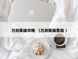 刀剑英雄攻略 （刀剑英雄套路 ）
