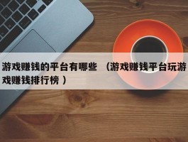 游戏赚钱的平台有哪些 （游戏赚钱平台玩游戏赚钱排行榜 ）