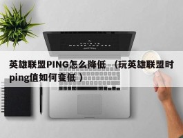 英雄联盟PING怎么降低 （玩英雄联盟时ping值如何变低 ）