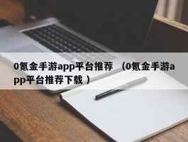 0氪金手游app平台推荐 （0氪金手游app平台推荐下载 ）