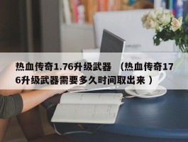 热血传奇1.76升级武器 （热血传奇176升级武器需要多久时间取出来 ）
