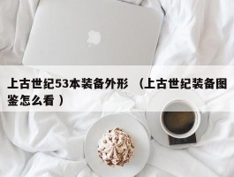 上古世纪53本装备外形 （上古世纪装备图鉴怎么看 ）