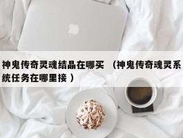 神鬼传奇灵魂结晶在哪买 （神鬼传奇魂灵系统任务在哪里接 ）