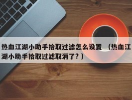 热血江湖小助手拾取过滤怎么设置 （热血江湖小助手拾取过滤取消了? ）